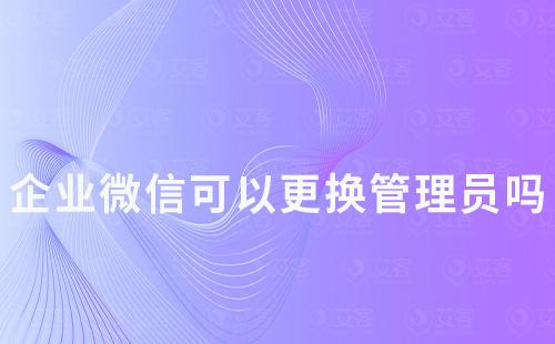 企業(yè)微信可以更換管理員嗎