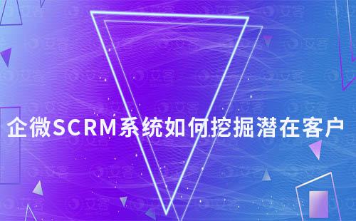 企微SCRM系統如何幫助企業挖掘潛在客戶