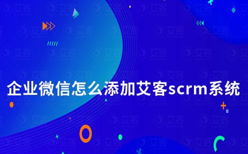 企業微信怎么添加艾客scrm系統