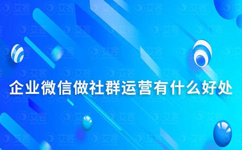 企業(yè)微信做社群運(yùn)營有什么好處