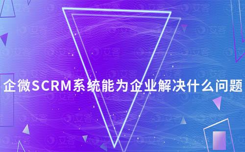 企微SCRM系統能為企業解決什么問題