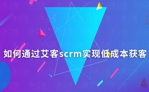 如何通過艾客scrm實現低成本獲客