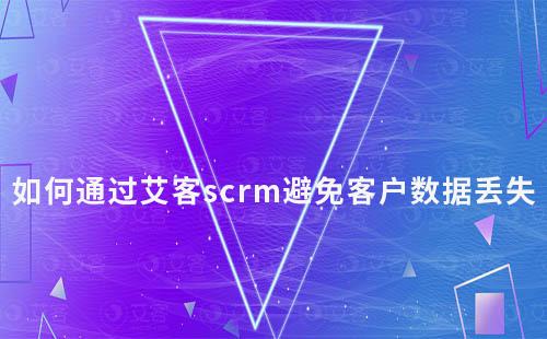 如何通過艾客scrm避免客戶數(shù)據(jù)丟失