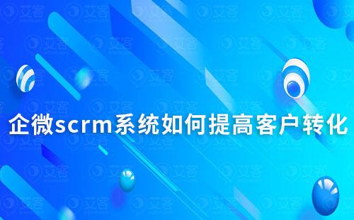 企業微信scrm系統如何提高客戶營銷轉化率