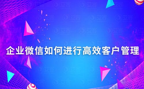 企業(yè)微信如何進行高效客戶管理