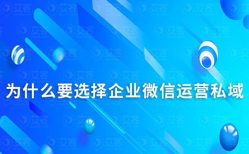 為什么要選擇企業(yè)微信運(yùn)營私域