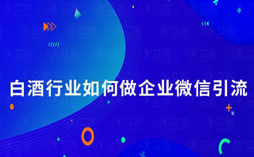 白酒行業(yè)如何將客戶引流到企業(yè)微信