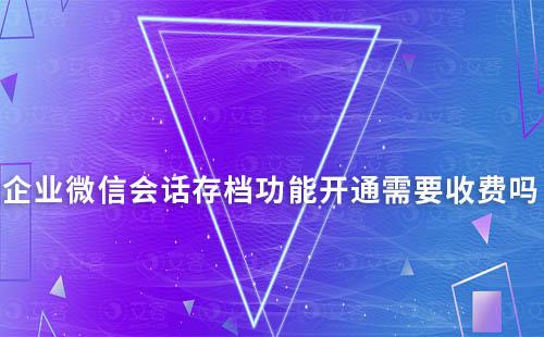 企業(yè)微信會話存檔功能開通需要收費嗎