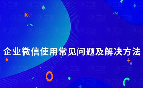 企業微信使用常見問題及解決方法