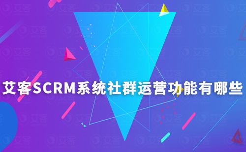 艾客SCRM系統(tǒng)有哪些好用的社群運營功能