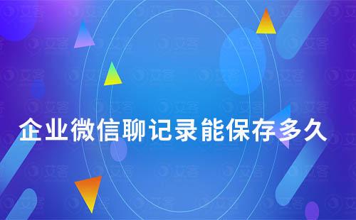 企業(yè)微信聊記錄能保存多久