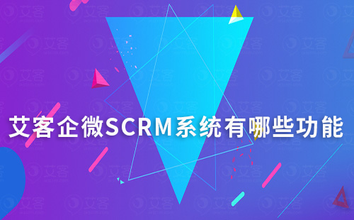 艾客企微SCRM系統有哪些功能