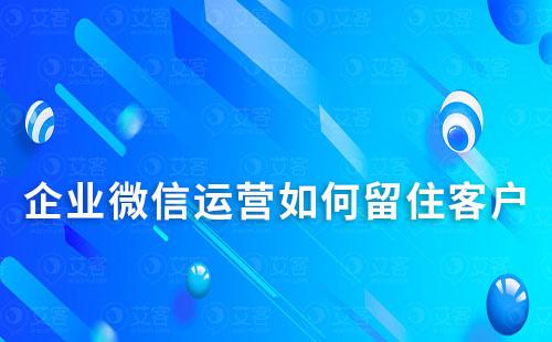 企業微信運營如何留住客戶