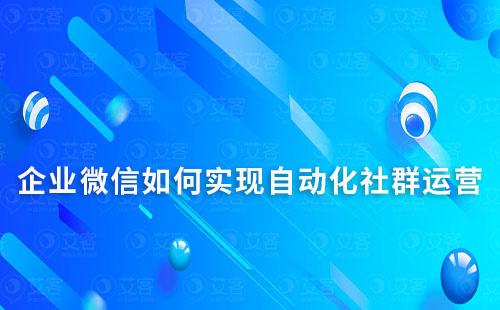 企業微信如何實現自動化社群運營