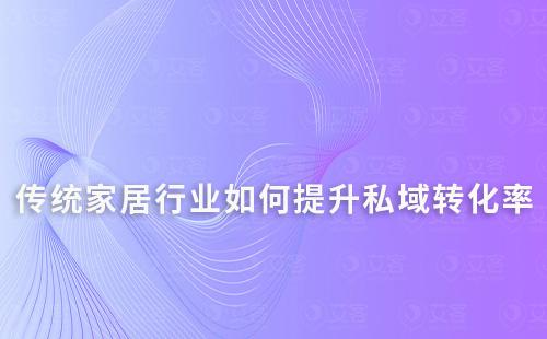 傳統家居行業如何提升私域轉化率