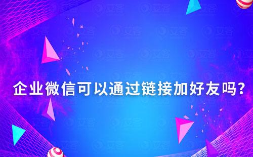 企業(yè)微信可以通過鏈接加好友嗎