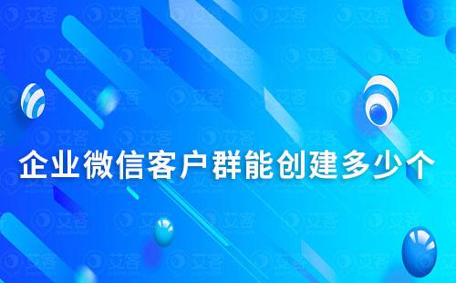 企業微信客戶群能創建多少個