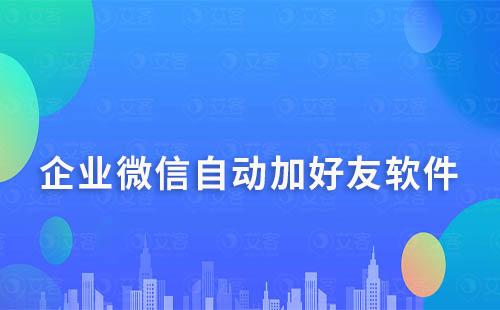 企業微信有什么自動加好友軟件