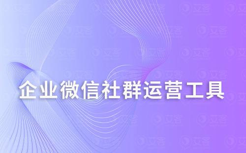 企業微信做社群運營選擇什么管理工具