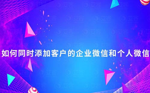 企業如何同時添加客戶的企業微信和個人微信