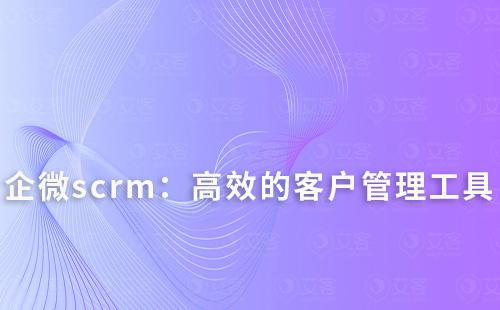 企微scrm：打造高效的客戶管理與轉化工具