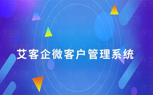 艾客企微管理系統：解決客戶營銷管理難題