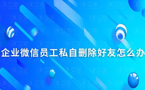 企業微信員工私自刪除好友怎么辦