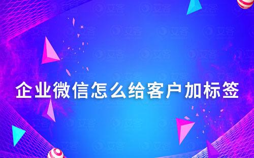 企業微信怎么給客戶加標簽