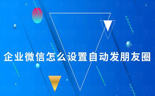 企業(yè)微信怎么設(shè)置自動(dòng)發(fā)朋友圈