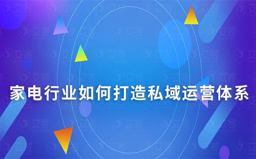 家電行業如何打造私域運營體系