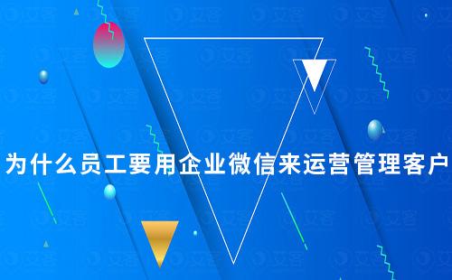 為什么員工要用企業微信來運營管理客戶