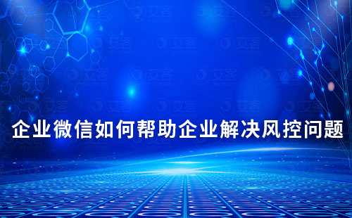 企業微信如何幫助企業解決風控問題