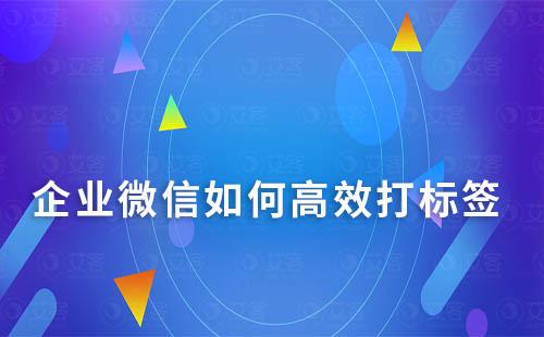 企業微信如何高效打標簽