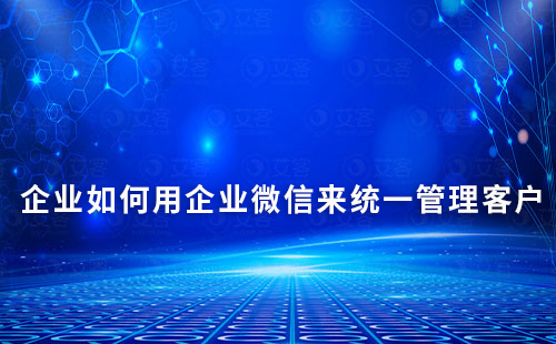 企業如何用企業微信來統一管理客戶