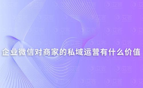 企業微信對商家的私域運營有什么價值