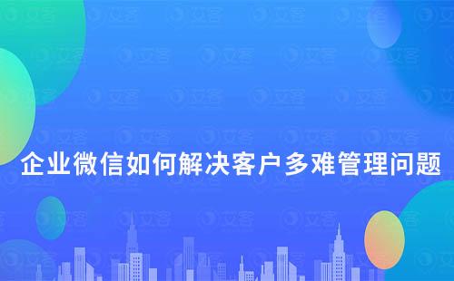 企業微信如何解決客戶多難管理問題