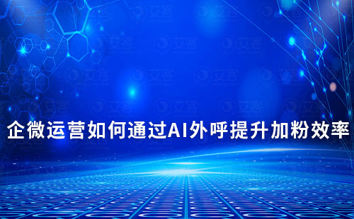 企業(yè)微信運(yùn)營如何通過AI外呼提升加粉效率