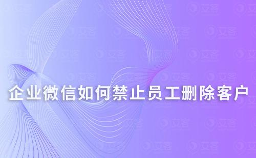 企業微信如何禁止員工刪除客戶