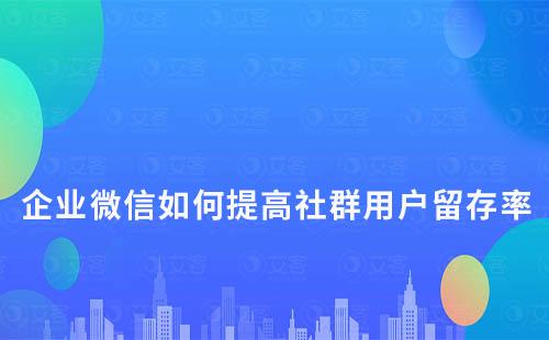 企業微信如何提高社群用戶留存率