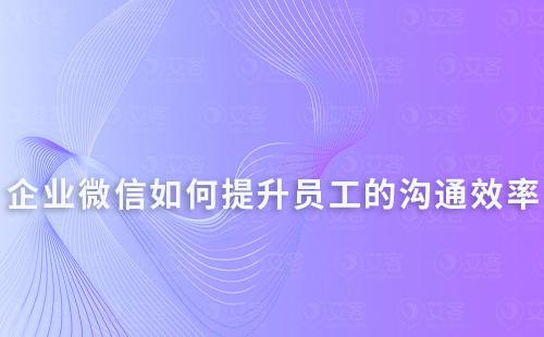 企業微信如何提升員工之間的溝通效率