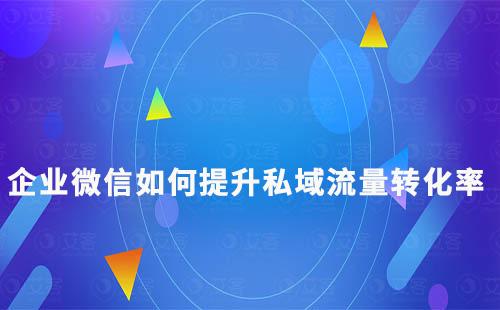 企業微信如何提升私域流量轉化率