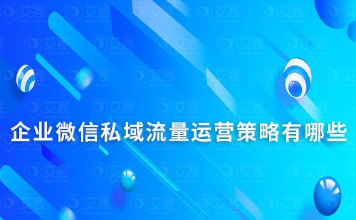 企業(yè)微信私域流量運(yùn)營策略有哪些