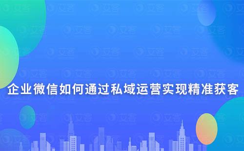 企業(yè)微信如何通過私域運營實現(xiàn)精準獲客