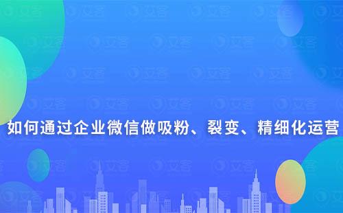 如何通過企業微信做吸粉、裂變、精細化運營