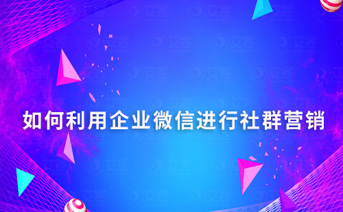 如何利用企業微信進行社群營銷