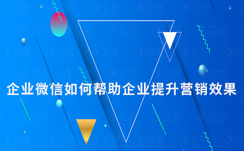 企業(yè)微信如何幫助企業(yè)提升營銷效果