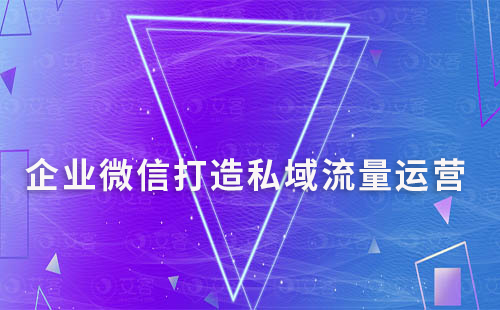 企業微信打造私域流量如何實現有效運營