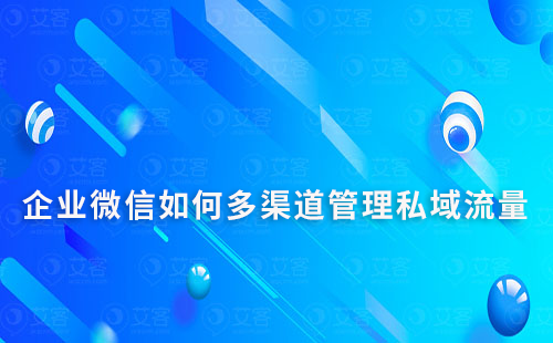 企業(yè)微信如何多渠道管理私域流量