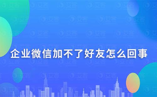 企業微信加不了好友怎么回事